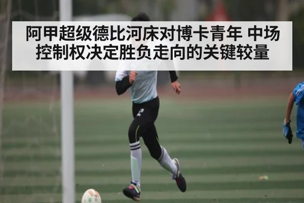 阿甲超级德比河床对博卡青年 中场控制权决定胜负走向的关键较量